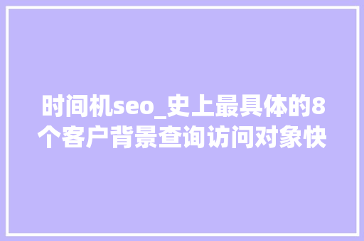 时间机seo_史上最具体的8个客户背景查询访问对象快来看看你知道几个