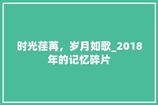 时光荏苒，岁月如歌_2018年的记忆碎片