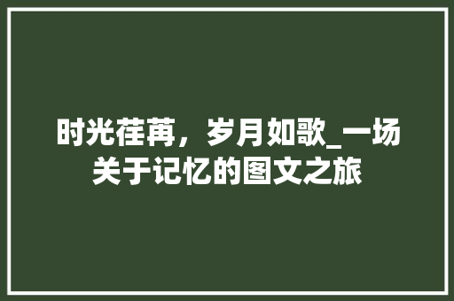 时光荏苒，岁月如歌_一场关于记忆的图文之旅