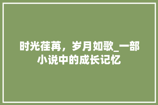 时光荏苒，岁月如歌_一部小说中的成长记忆