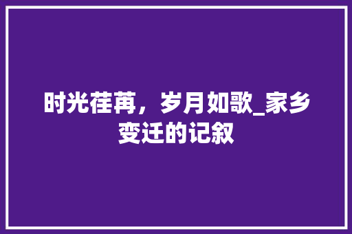 时光荏苒，岁月如歌_家乡变迁的记叙