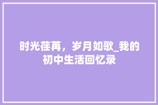 时光荏苒，岁月如歌_我的初中生活回忆录 简历范文