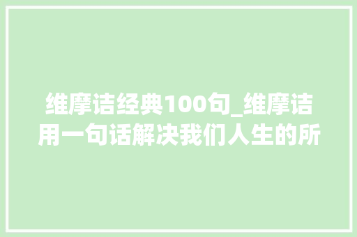 维摩诘经典100句_维摩诘用一句话解决我们人生的所有烦恼太伟大了 商务邮件范文