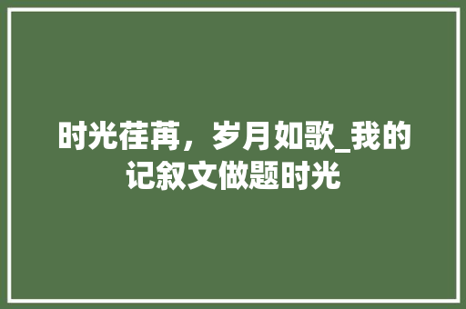 时光荏苒，岁月如歌_我的记叙文做题时光