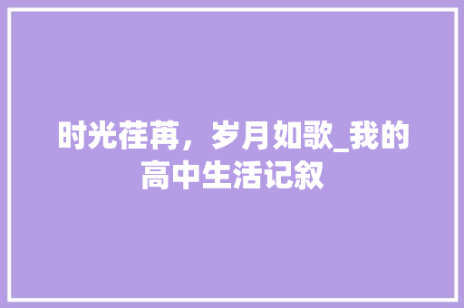 时光荏苒，岁月如歌_我的高中生活记叙