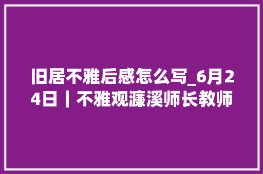 旧居不雅后感怎么写_6月24日｜不雅观濂溪师长教师故居有感人应该若何度过生平