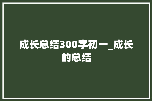 成长总结300字初一_成长的总结