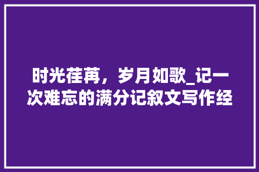 时光荏苒，岁月如歌_记一次难忘的满分记叙文写作经历