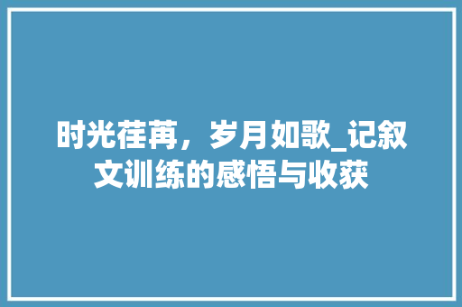 时光荏苒，岁月如歌_记叙文训练的感悟与收获