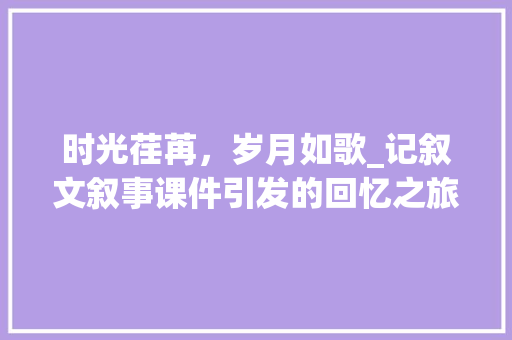 时光荏苒，岁月如歌_记叙文叙事课件引发的回忆之旅