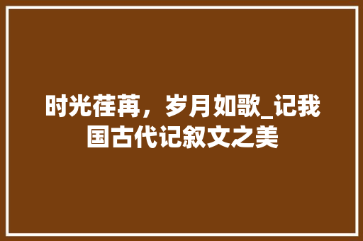 时光荏苒，岁月如歌_记我国古代记叙文之美