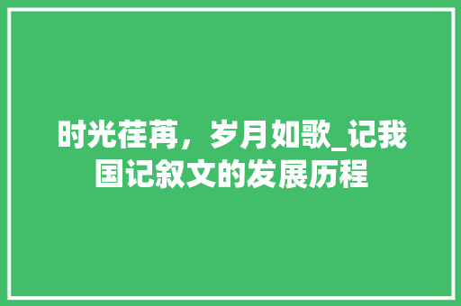 时光荏苒，岁月如歌_记我国记叙文的发展历程