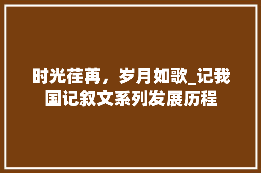 时光荏苒，岁月如歌_记我国记叙文系列发展历程