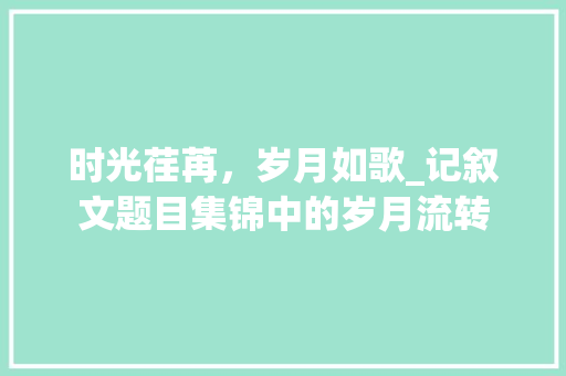 时光荏苒，岁月如歌_记叙文题目集锦中的岁月流转