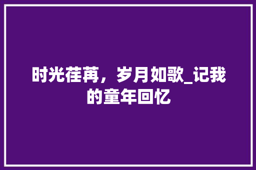 时光荏苒，岁月如歌_记我的童年回忆