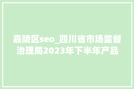 嘉陵区seo_四川省市场监督治理局2023年下半年产品质量省级监督抽查情况传递 演讲稿范文