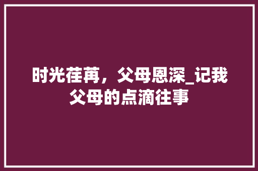 时光荏苒，父母恩深_记我父母的点滴往事