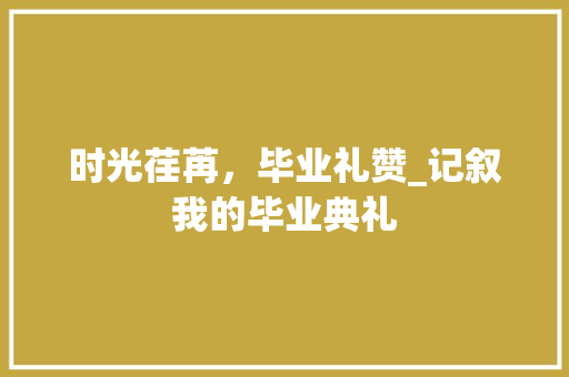 时光荏苒，毕业礼赞_记叙我的毕业典礼