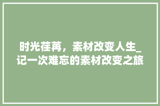 时光荏苒，素材改变人生_记一次难忘的素材改变之旅