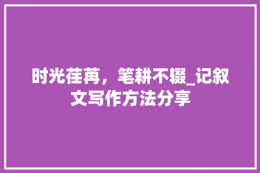 时光荏苒，笔耕不辍_记叙文写作方法分享