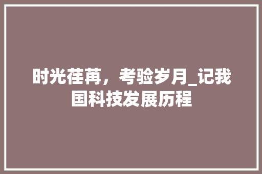 时光荏苒，考验岁月_记我国科技发展历程