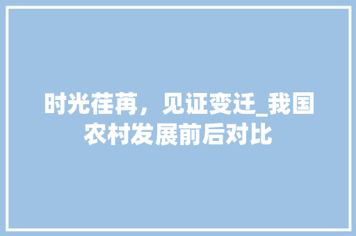 时光荏苒，见证变迁_我国农村发展前后对比