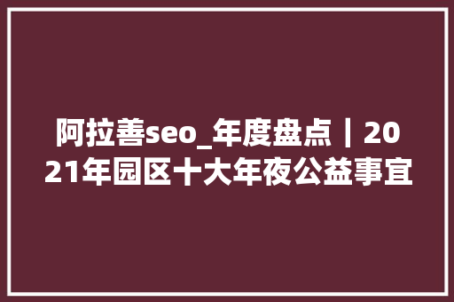 阿拉善seo_年度盘点｜2021年园区十大年夜公益事宜