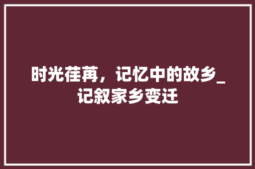 时光荏苒，记忆中的故乡_记叙家乡变迁