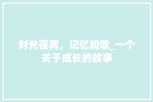 时光荏苒，记忆如歌_一个关于成长的故事 申请书范文