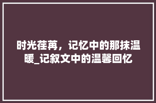 时光荏苒，记忆中的那抹温暖_记叙文中的温馨回忆