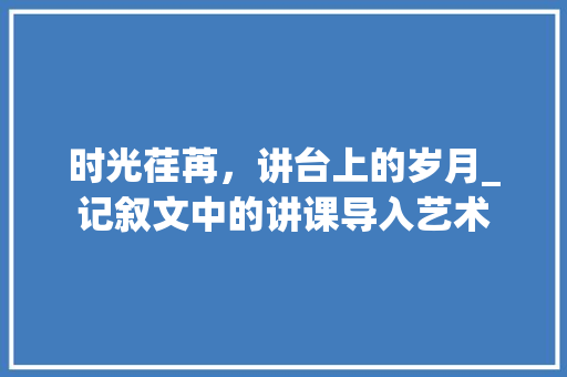 时光荏苒，讲台上的岁月_记叙文中的讲课导入艺术