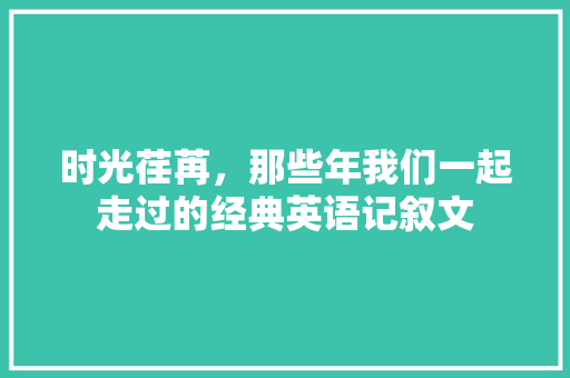 时光荏苒，那些年我们一起走过的经典英语记叙文