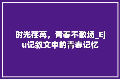 时光荏苒，青春不散场_Eju记叙文中的青春记忆