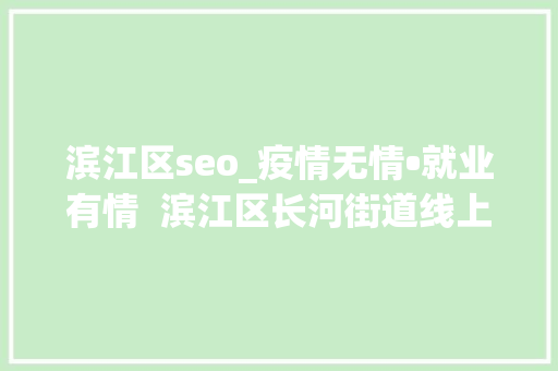 滨江区seo_疫情无情•就业有情  滨江区长河街道线上招聘系列活动②