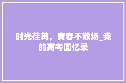 时光荏苒，青春不散场_我的高考回忆录