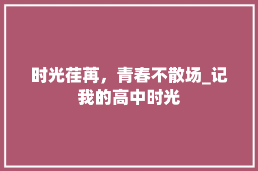 时光荏苒，青春不散场_记我的高中时光