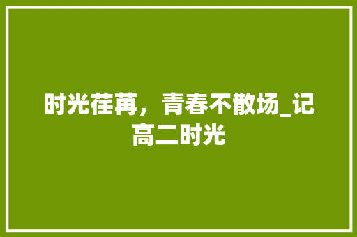 时光荏苒，青春不散场_记高二时光 生活范文