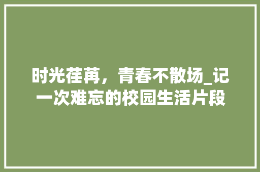 时光荏苒，青春不散场_记一次难忘的校园生活片段