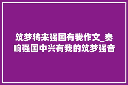 筑梦将来强国有我作文_奏响强国中兴有我的筑梦强音