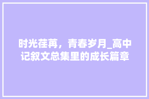 时光荏苒，青春岁月_高中记叙文总集里的成长篇章