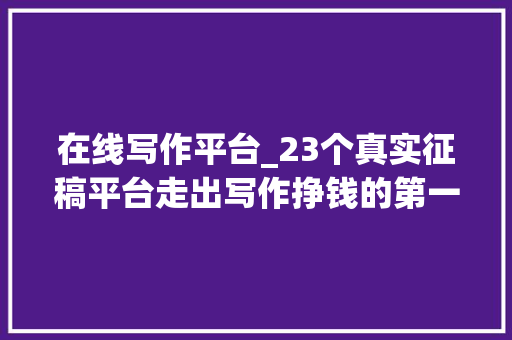 在线写作平台_23个真实征稿平台走出写作挣钱的第一步