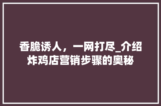 香脆诱人，一网打尽_介绍炸鸡店营销步骤的奥秘