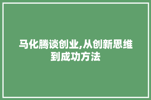 马化腾谈创业,从创新思维到成功方法