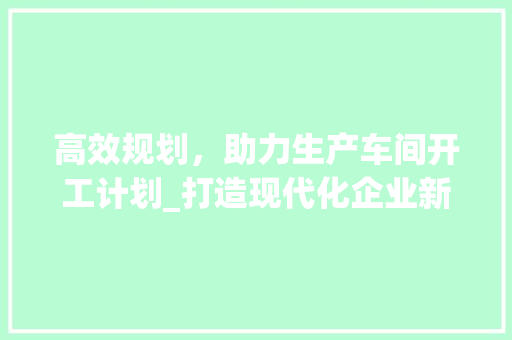 高效规划，助力生产车间开工计划_打造现代化企业新引擎