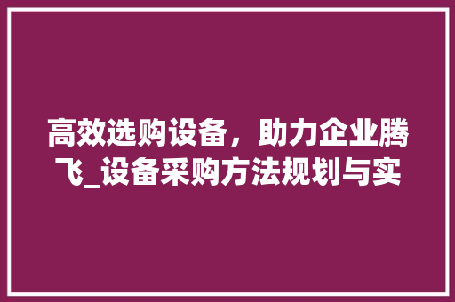 高效选购设备，助力企业腾飞_设备采购方法规划与实施指南