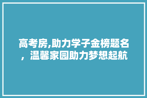 高考房,助力学子金榜题名，温馨家园助力梦想起航