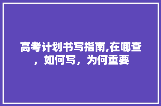 高考计划书写指南,在哪查，如何写，为何重要