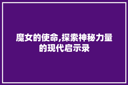 魔女的使命,探索神秘力量的现代启示录