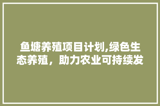 鱼塘养殖项目计划,绿色生态养殖，助力农业可持续发展