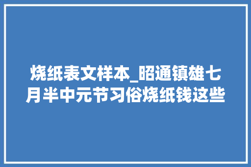 烧纸表文样本_昭通镇雄七月半中元节习俗烧纸钱这些书写你可还记得